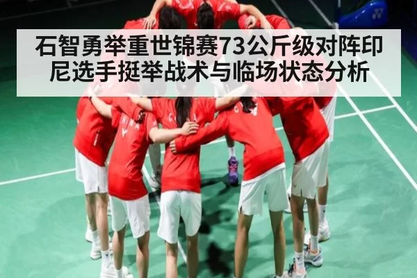 石智勇举重世锦赛73公斤级对阵印尼选手挺举战术与临场状态分析